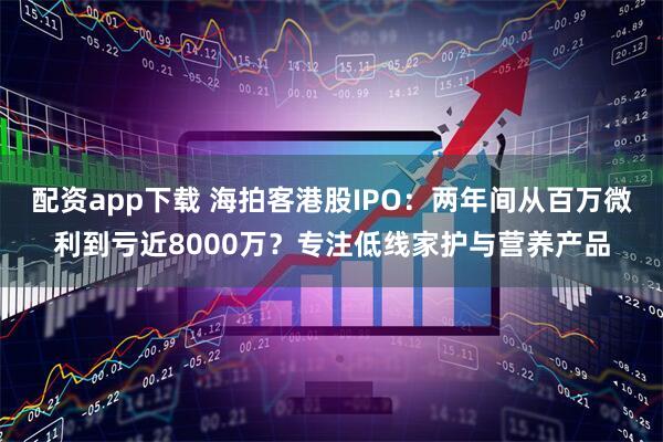 配资app下载 海拍客港股IPO：两年间从百万微利到亏近8000万？专注低线家护与营养产品