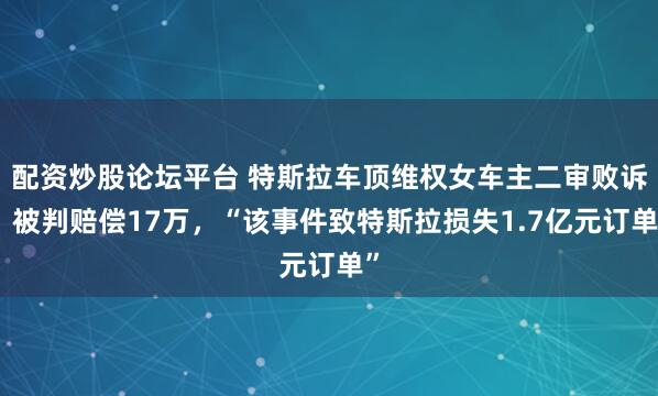 配资炒股论坛平台 特斯拉车顶维权女车主二审败诉，被判赔偿17万，“该事件致特斯拉损失1.7亿元订单”