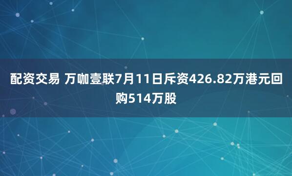 配资交易 万咖壹联7月11日斥资426.82万港元回购514万股