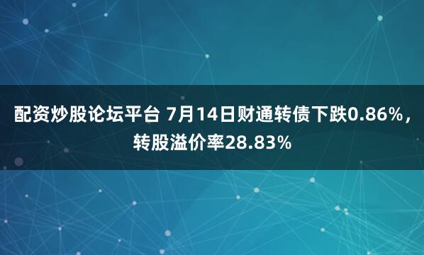 配资炒股论坛平台 7月14日财通转债下跌0.86%,转股溢价率28.83%