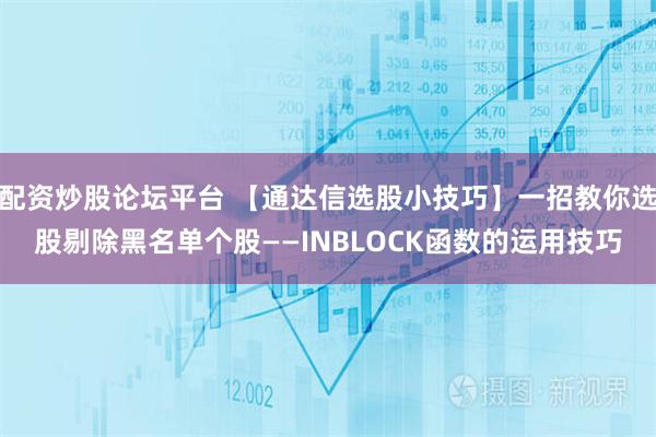 配资炒股论坛平台 【通达信选股小技巧】一招教你选股剔除黑名单个股——INBLOCK函数的运用技巧