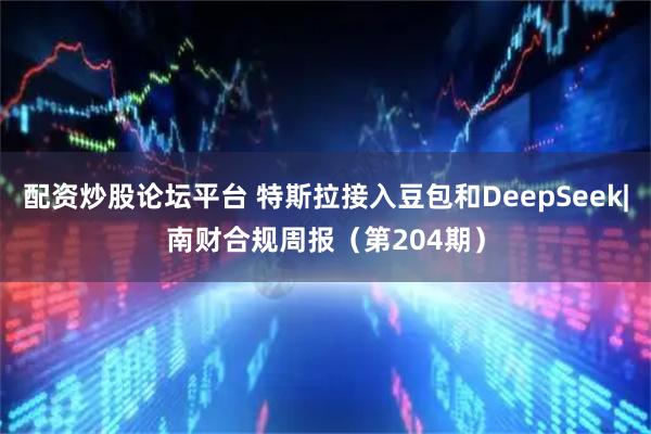 配资炒股论坛平台 特斯拉接入豆包和DeepSeek|南财合规周报（第204期）