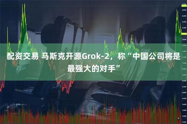 配资交易 马斯克开源Grok-2，称“中国公司将是最强大的对手”