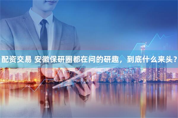 配资交易 安徽保研圈都在问的研趣，到底什么来头？