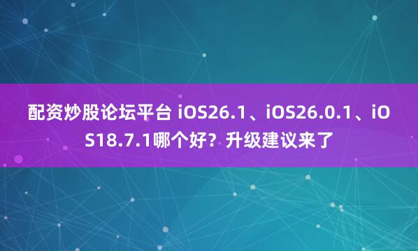 配资炒股论坛平台 iOS26.1、iOS26.0.1、iOS18.7.1哪个好？升级建议来了