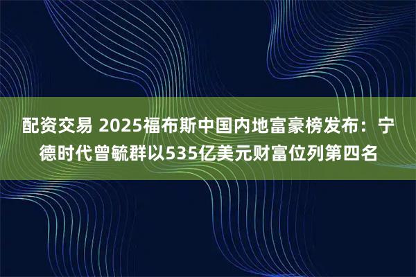 配资交易 2025福布斯中国内地富豪榜发布：宁德时代曾毓群以535亿美元财富位列第四名
