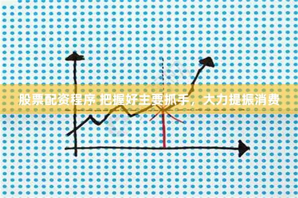 股票配资程序 把握好主要抓手，大力提振消费