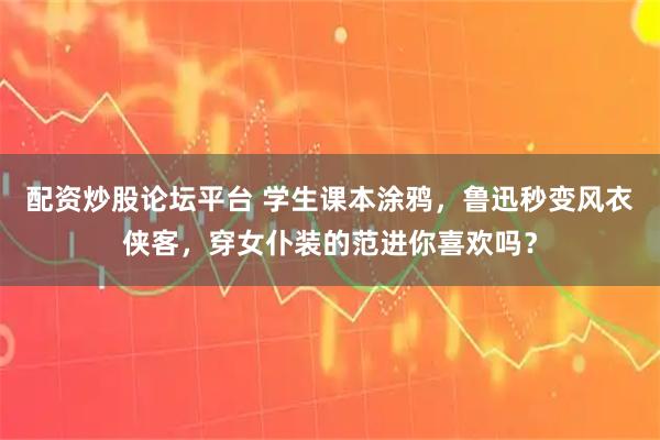 配资炒股论坛平台 学生课本涂鸦，鲁迅秒变风衣侠客，穿女仆装的范进你喜欢吗？