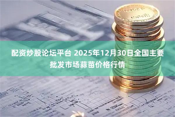 配资炒股论坛平台 2025年12月30日全国主要批发市场蒜苗价格行情