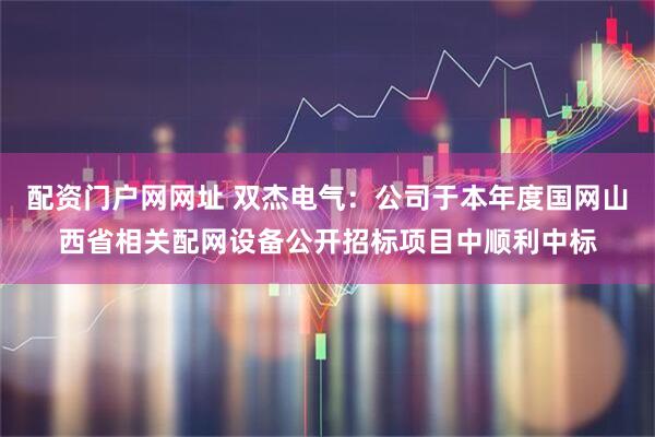 配资门户网网址 双杰电气：公司于本年度国网山西省相关配网设备公开招标项目中顺利中标