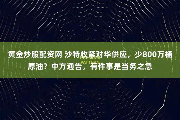 黄金炒股配资网 沙特收紧对华供应，少800万桶原油？中方通告，有件事是当务之急
