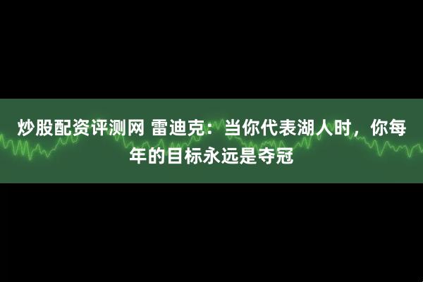 炒股配资评测网 雷迪克：当你代表湖人时，你每年的目标永远是夺冠
