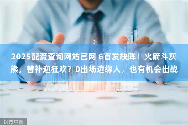 2025配资查询网站官网 6首发缺阵！火箭斗灰熊，替补迎狂欢？0出场边缘人，也有机会出战