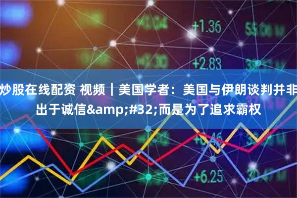 炒股在线配资 视频｜美国学者：美国与伊朗谈判并非出于诚信 而是为了追求霸权
