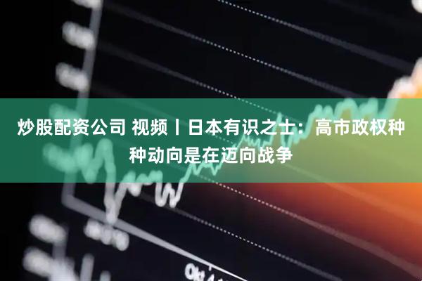 炒股配资公司 视频丨日本有识之士：高市政权种种动向是在迈向战争