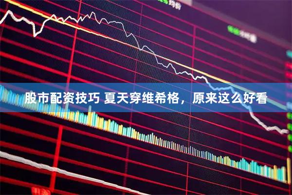 股市配资技巧 夏天穿维希格，原来这么好看