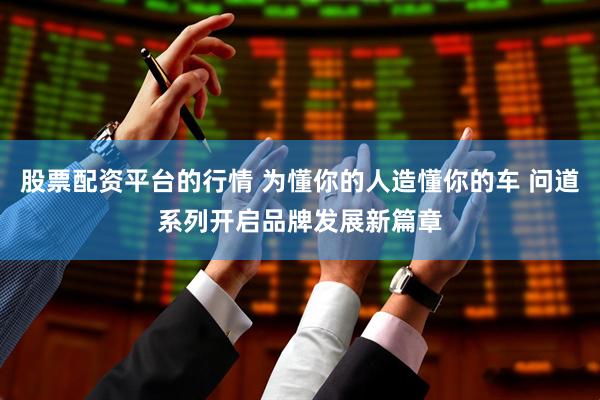 股票配资平台的行情 为懂你的人造懂你的车 问道系列开启品牌发展新篇章